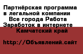 Партнёрская программа в легальной компании  - Все города Работа » Заработок в интернете   . Камчатский край